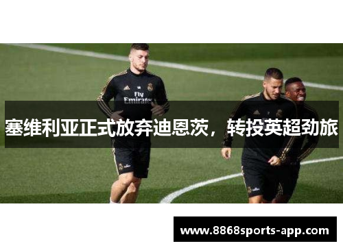 塞维利亚正式放弃迪恩茨，转投英超劲旅