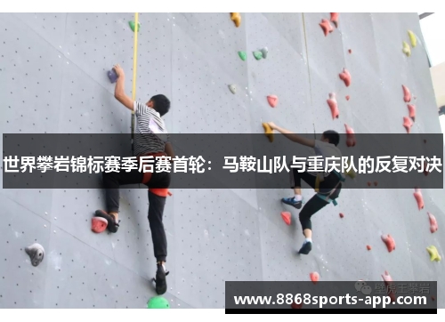 世界攀岩锦标赛季后赛首轮：马鞍山队与重庆队的反复对决