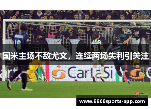 国米主场不敌尤文，连续两场失利引关注