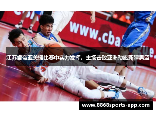 江苏肯帝亚关键比赛中实力发挥，主场击败亚洲劲旅新疆男篮