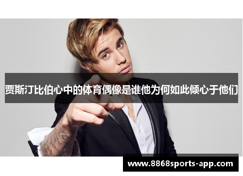 贾斯汀比伯心中的体育偶像是谁他为何如此倾心于他们