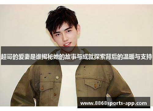 超哥的爱妻是谁揭秘她的故事与成就探索背后的温暖与支持