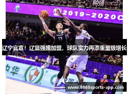 辽宁官宣！辽篮强援加盟，球队实力再添重量级增长