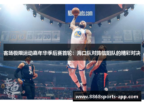 客场极限运动嘉年华季后赛首轮：海口队对阵信阳队的精彩对决